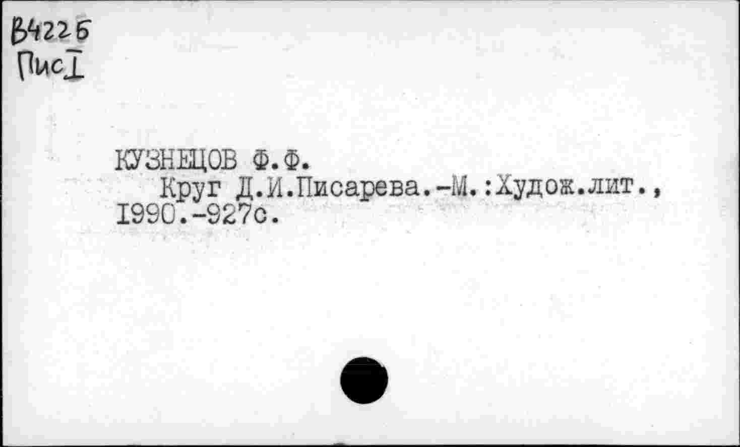 ﻿&2гб (1МС1
КУЗНЕЦОВ Ф.Ф.
Круг Д. И.Писарева. -М.: Худ ож.лит. 1990.-927с.